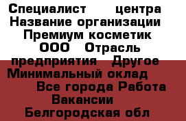 Специалист Call-центра › Название организации ­ Премиум косметик, ООО › Отрасль предприятия ­ Другое › Минимальный оклад ­ 20 000 - Все города Работа » Вакансии   . Белгородская обл.